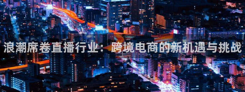 熊猫官网在线直播：浪潮席卷直播行业：跨境电商的新机遇与挑战