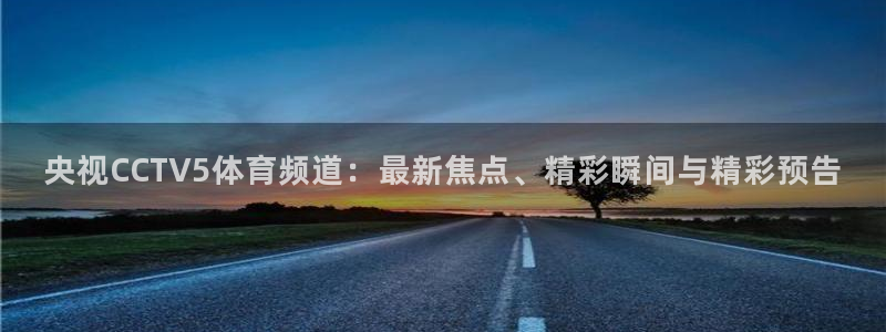 熊猫体育在线：央视CCTV5体育频道：最新焦点、精彩瞬间与精彩预告